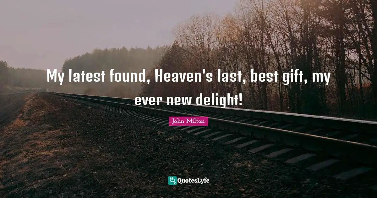My latest found, Heaven's last, best gift, my ever new delight!