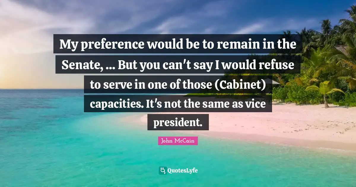 My preference would be to remain in the Senate, ... But you can't say I would refuse to serve in one of those (Cabinet) capacities. It's not the same as vice president.