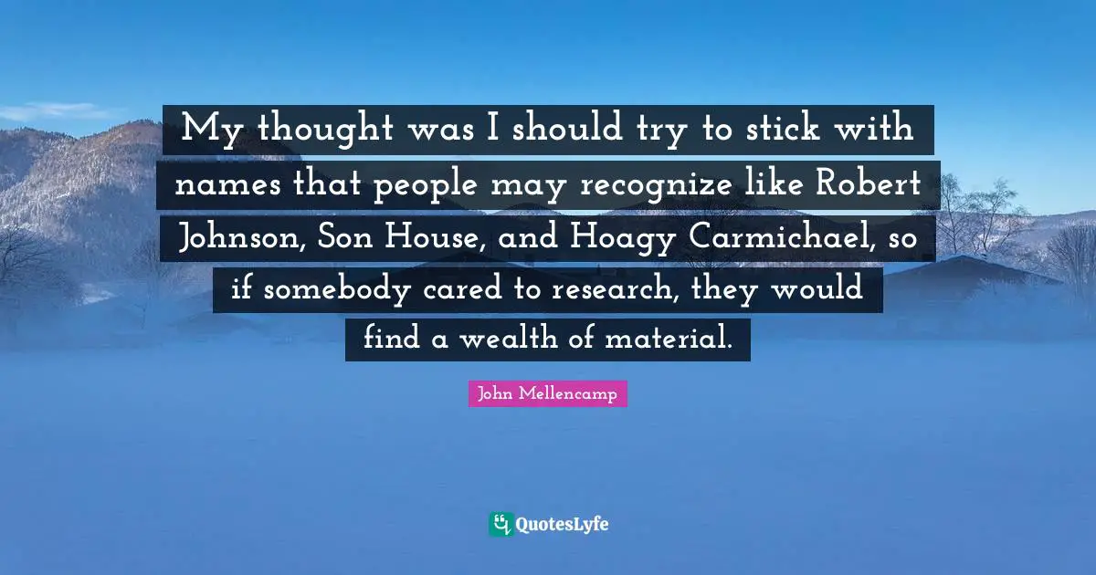 My thought was I should try to stick with names that people may recognize like Robert Johnson, Son House, and Hoagy Carmichael, so if somebody cared to research, they would find a wealth of material.