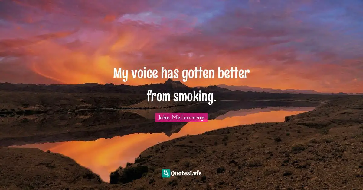 My voice has gotten better from smoking.