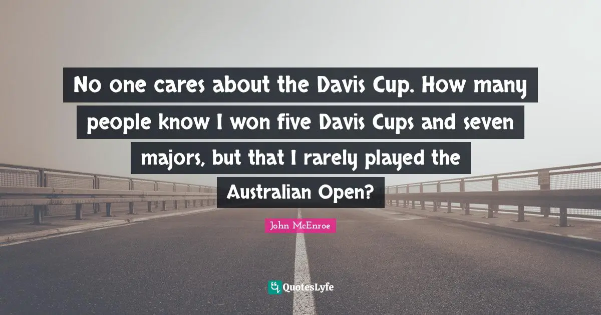 No one cares about the Davis Cup. How many people know I won five Davis Cups and seven majors, but that I rarely played the Australian Open?