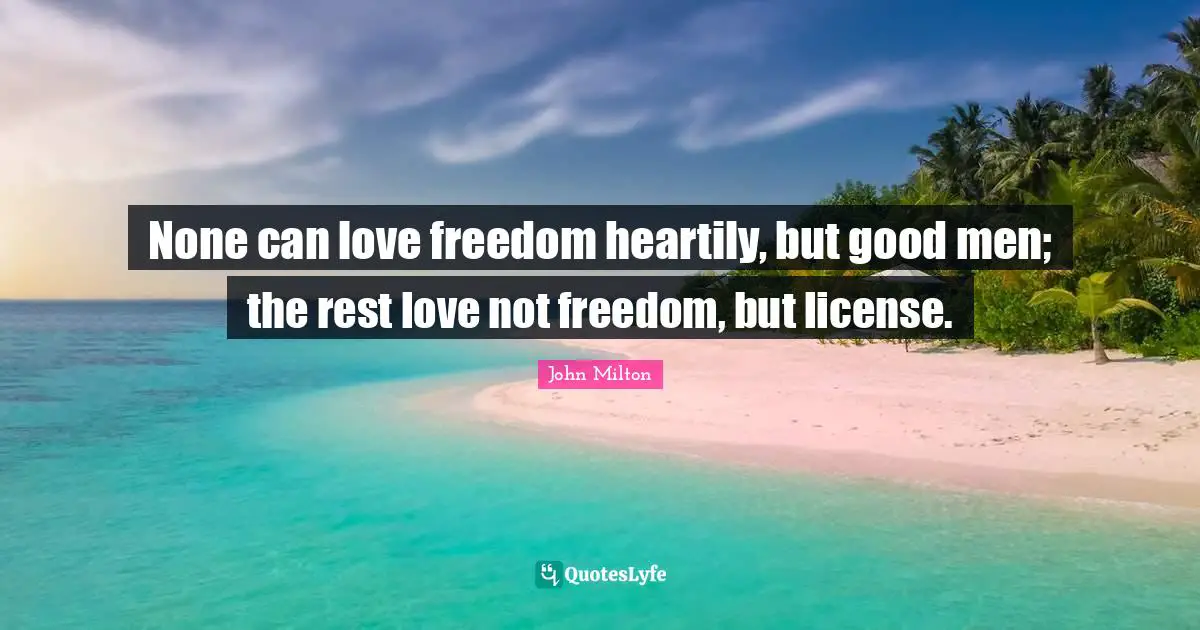 None can love freedom heartily, but good men; the rest love not freedom, but license.