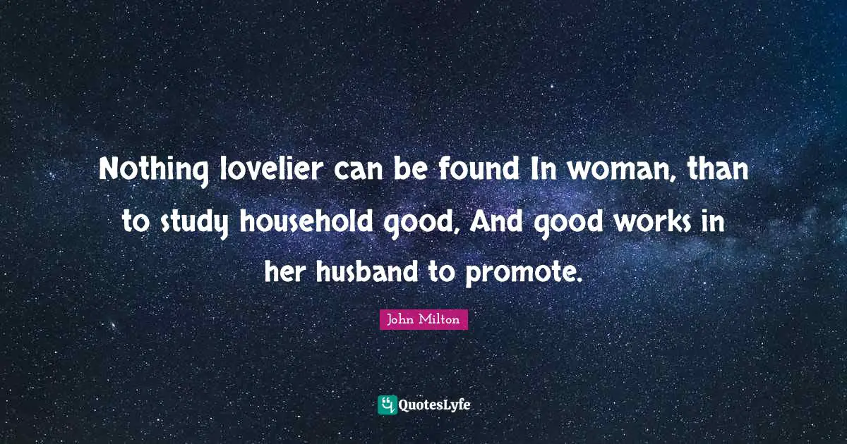 Nothing lovelier can be found In woman, than to study household good, And good works in her husband to promote.