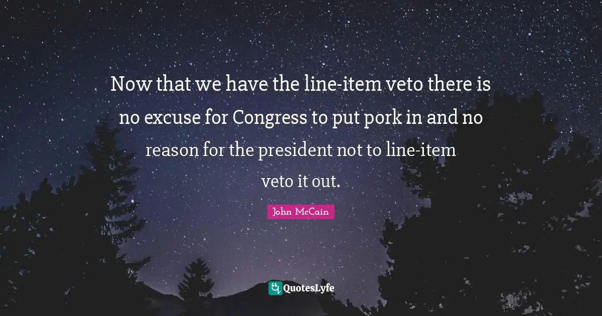 Now that we have the line-item veto there is no excuse for Congress to put pork in and no reason for the president not to line-item veto it out.