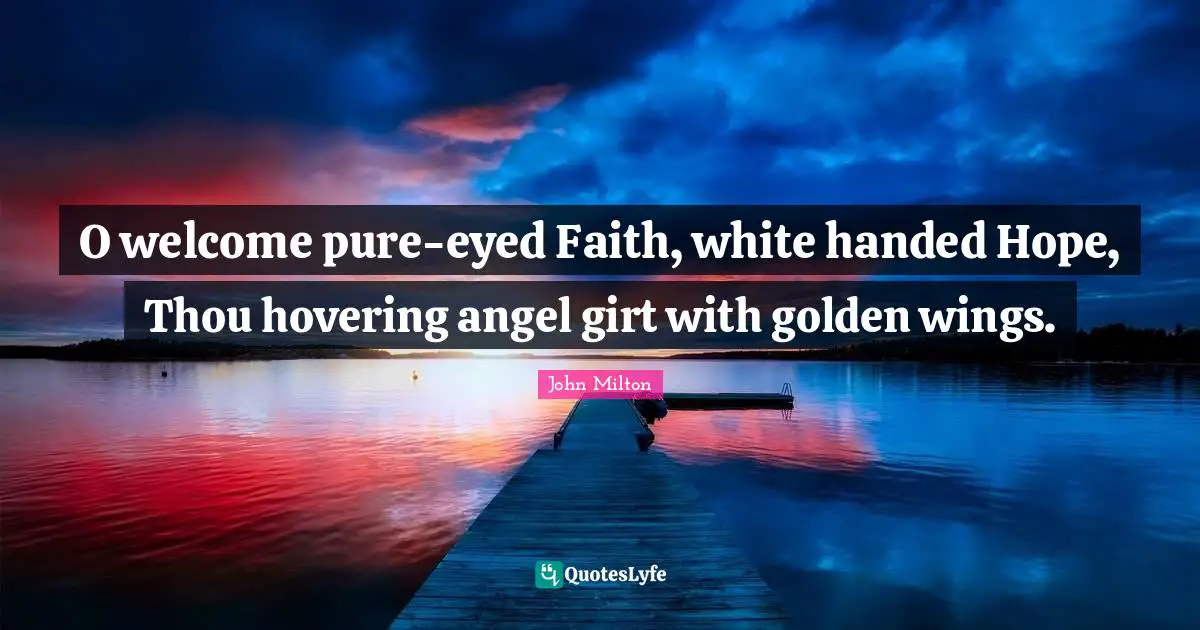 O welcome pure-eyed Faith, white handed Hope, Thou hovering angel girt with golden wings.