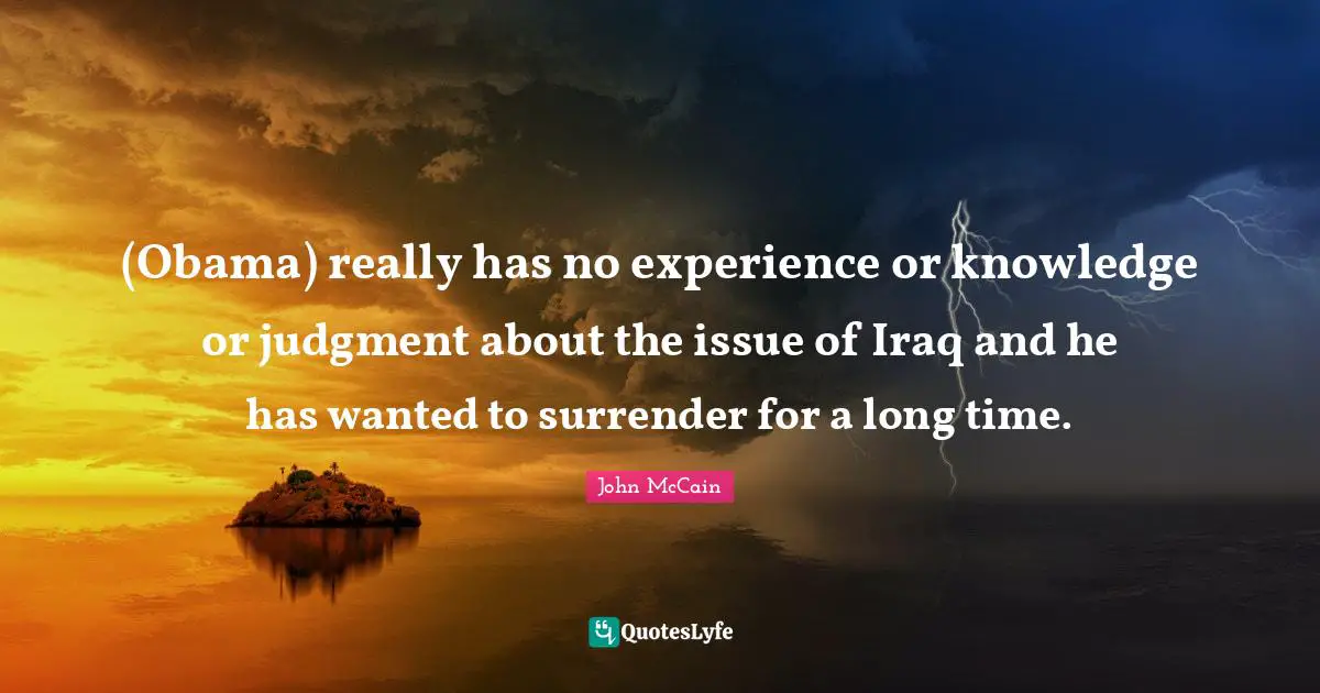 (Obama) really has no experience or knowledge or judgment about the issue of Iraq and he has wanted to surrender for a long time.
