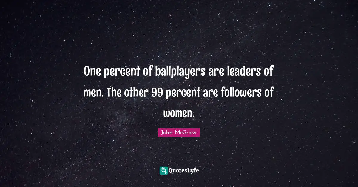 One percent of ballplayers are leaders of men. The other 99 percent are followers of women.