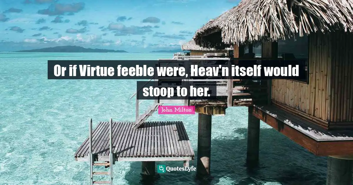 Or if Virtue feeble were, Heav'n itself would stoop to her.