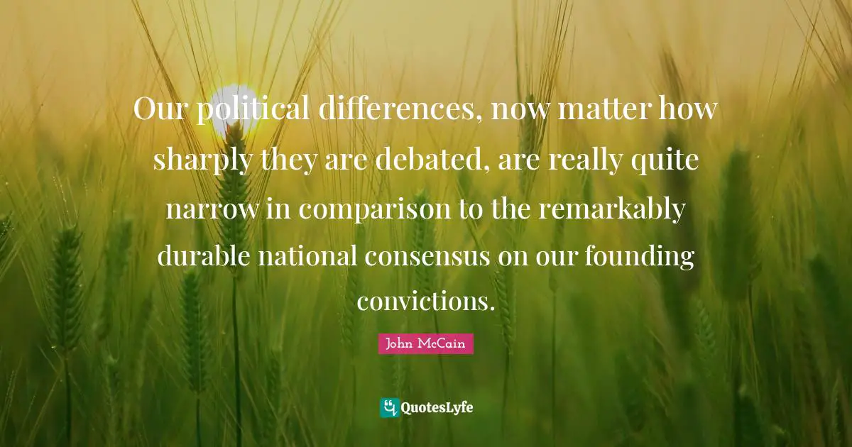 Our political differences, now matter how sharply they are debated, are really quite narrow in comparison to the remarkably durable national consensus on our founding convictions.