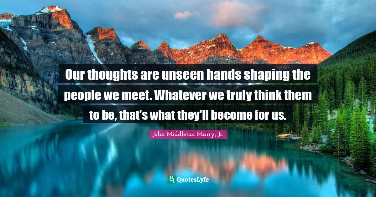 Our thoughts are unseen hands shaping the people we meet. Whatever we truly think them to be, that's what they'll become for us.