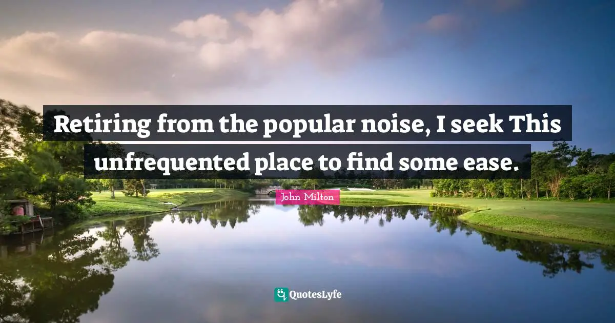 Retiring from the popular noise, I seek This unfrequented place to find some ease.