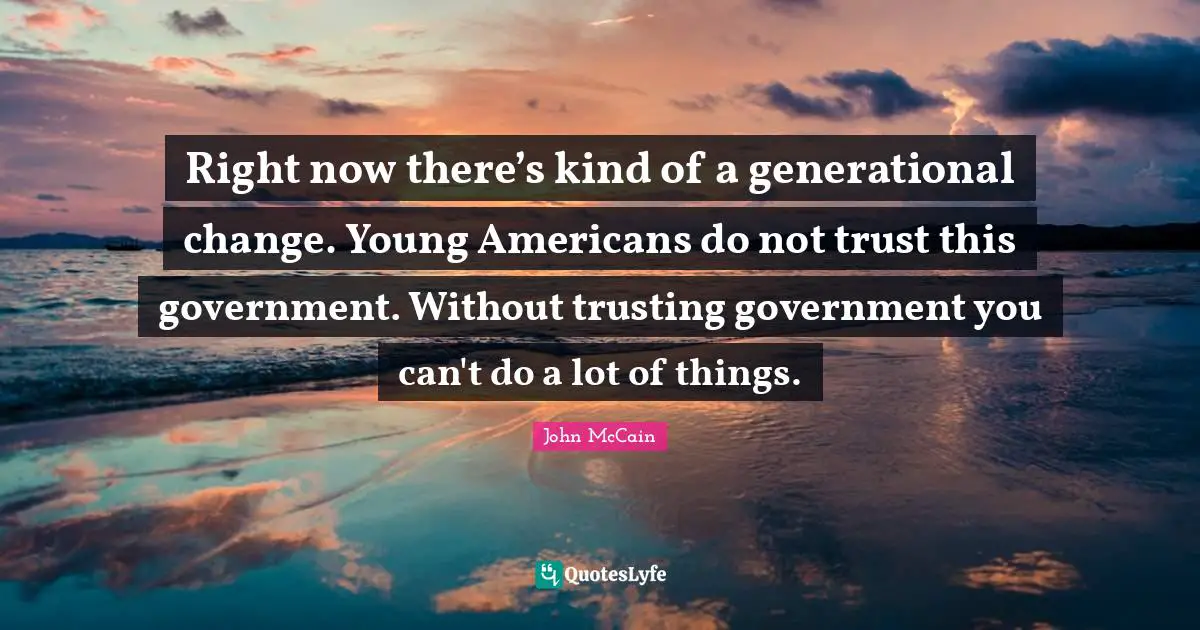Right now there’s kind of a generational change. Young Americans do not trust this government. Without trusting government you can't do a lot of things.