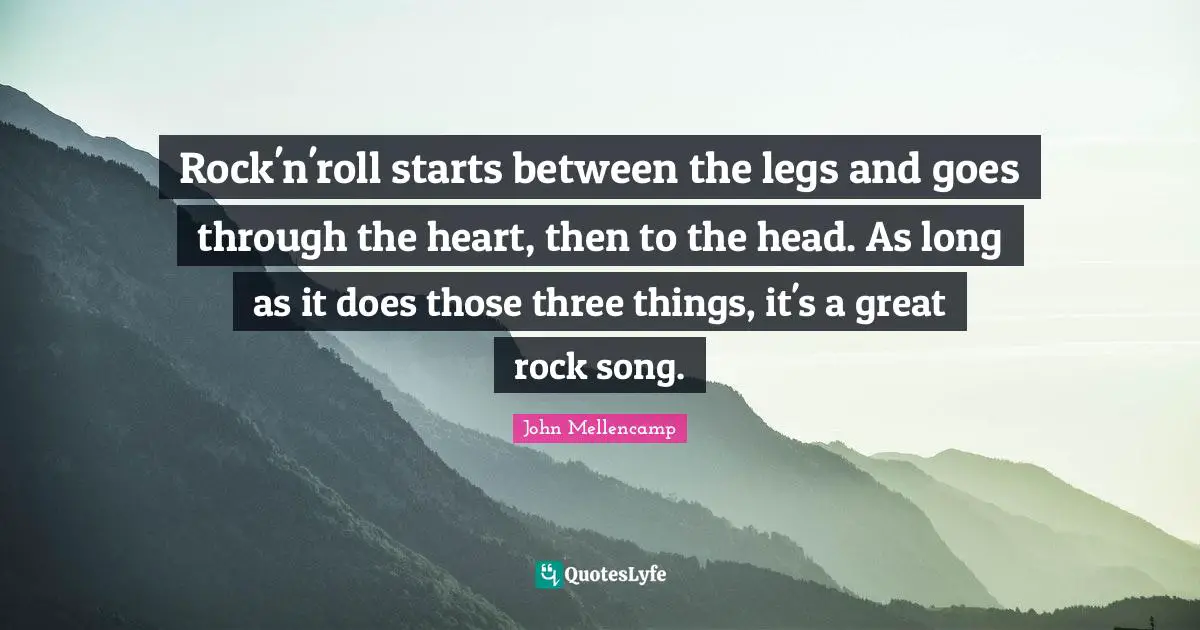 Rock'n'roll starts between the legs and goes through the heart, then to the head. As long as it does those three things, it's a great rock song.