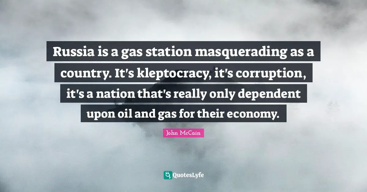Russia is a gas station masquerading as a country. It's kleptocracy, it's corruption, it's a nation that's really only dependent upon oil and gas for their economy.