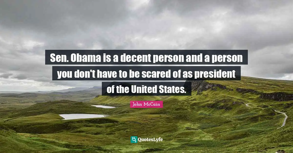 Sen. Obama is a decent person and a person you don't have to be scared of as president of the United States.