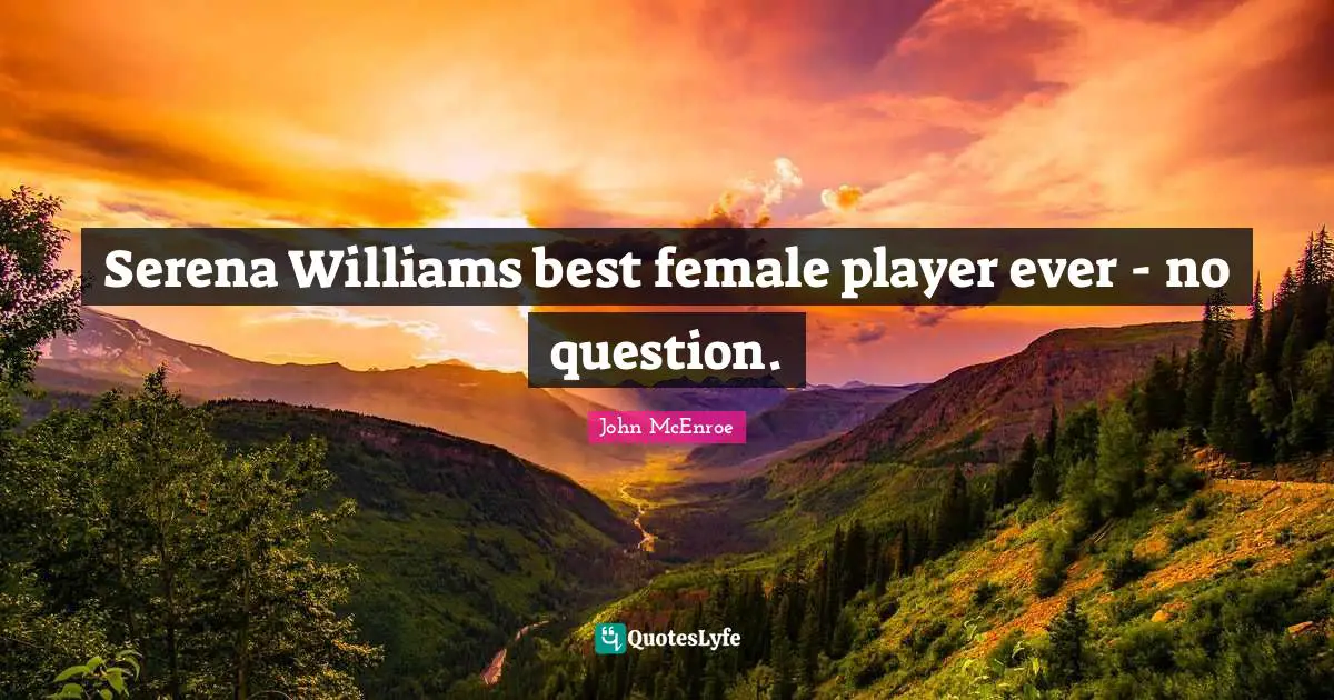 Serena Williams best female player ever - no question.