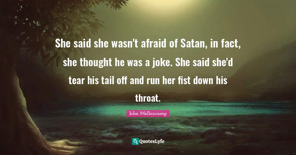 She said she wasn't afraid of Satan, in fact, she thought he was a joke. She said she'd tear his tail off and run her fist down his throat.