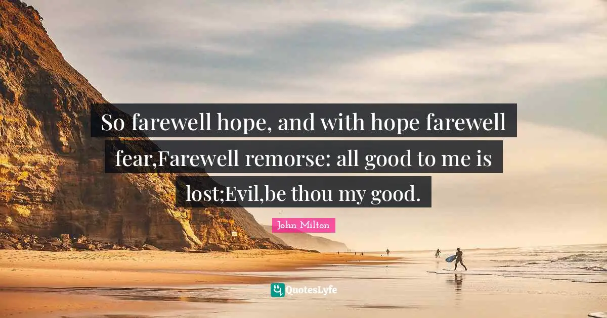 So farewell hope, and with hope farewell fear,Farewell remorse: all good to me is lost;Evil,be thou my good.