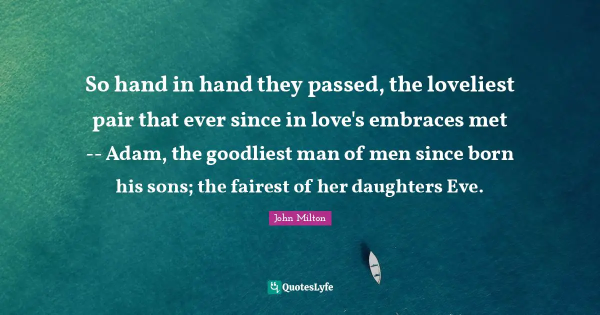 So hand in hand they passed, the loveliest pair that ever since in love's embraces met -- Adam, the goodliest man of men since born his sons; the fairest of her daughters Eve.