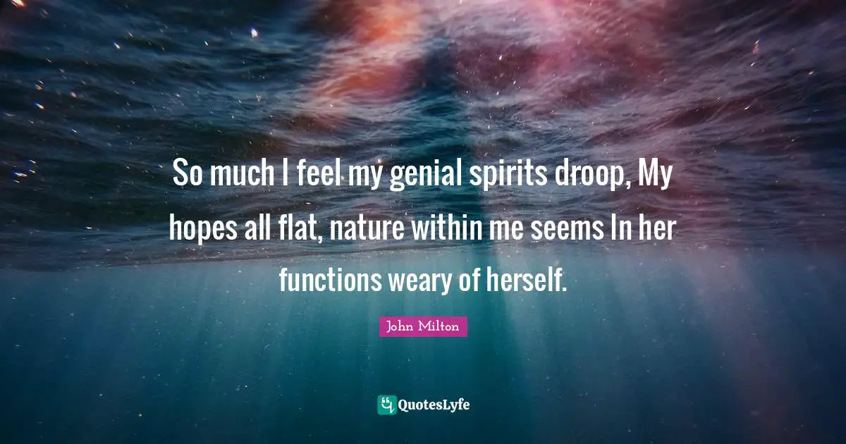 So much I feel my genial spirits droop, My hopes all flat, nature within me seems In her functions weary of herself.