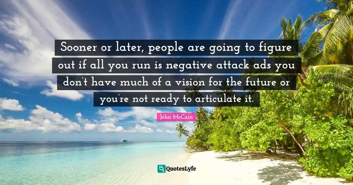 Sooner or later, people are going to figure out if all you run is negative attack ads you don’t have much of a vision for the future or you’re not ready to articulate it.