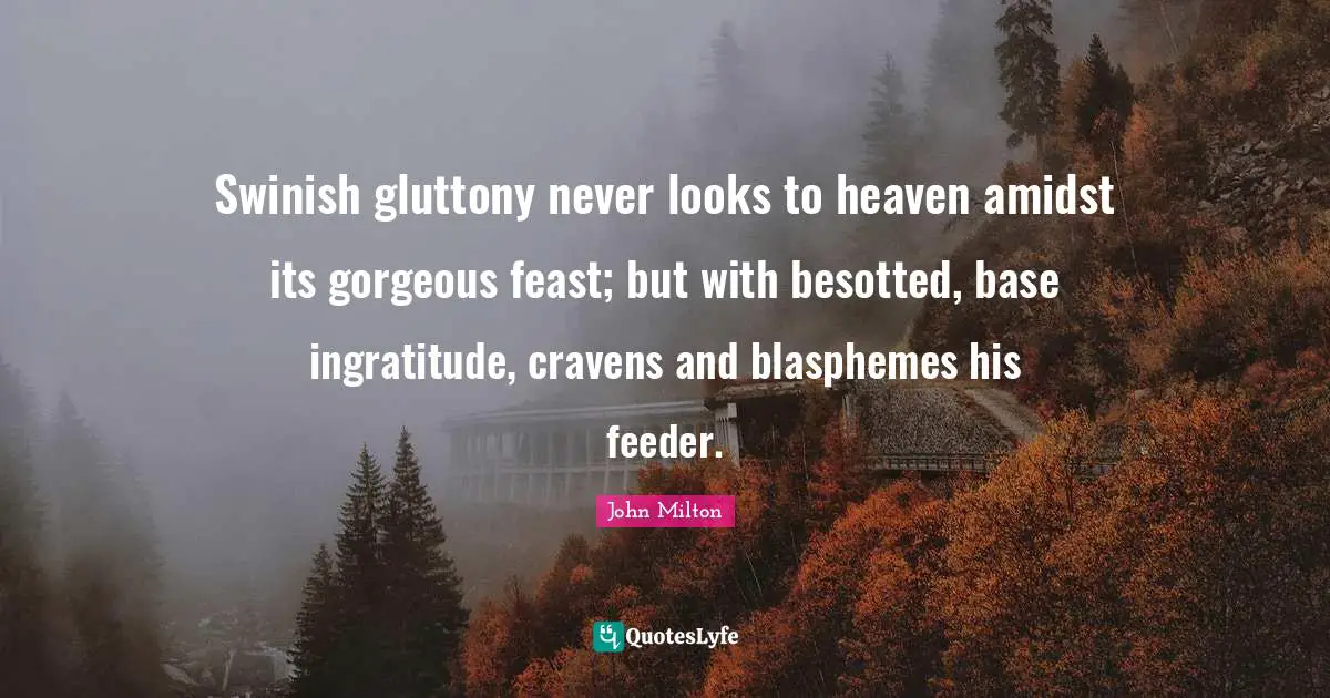 Ingratitude Quotes: "Swinish gluttony never looks to heaven amidst its gorgeous feast; but with besotted, base ingratitude, cravens and blasphemes his feeder."