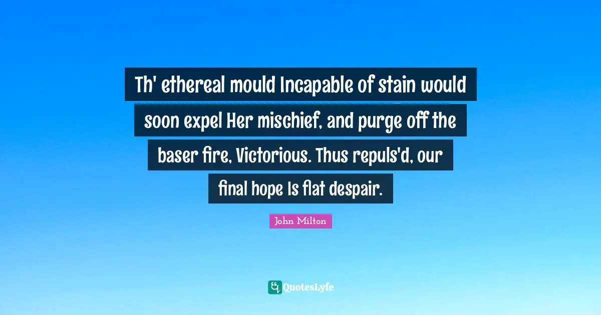 Th' ethereal mould Incapable of stain would soon expel Her mischief, and purge off the baser fire, Victorious. Thus repuls'd, our final hope Is flat despair.