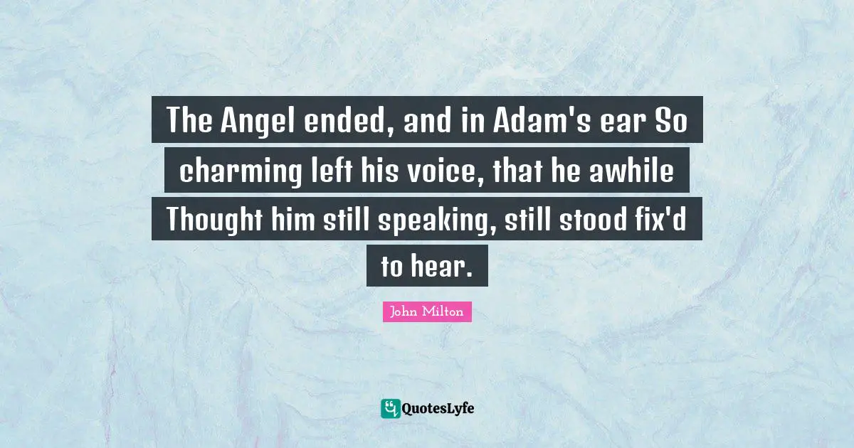 The Angel ended, and in Adam's ear So charming left his voice, that he awhile Thought him still speaking, still stood fix'd to hear.