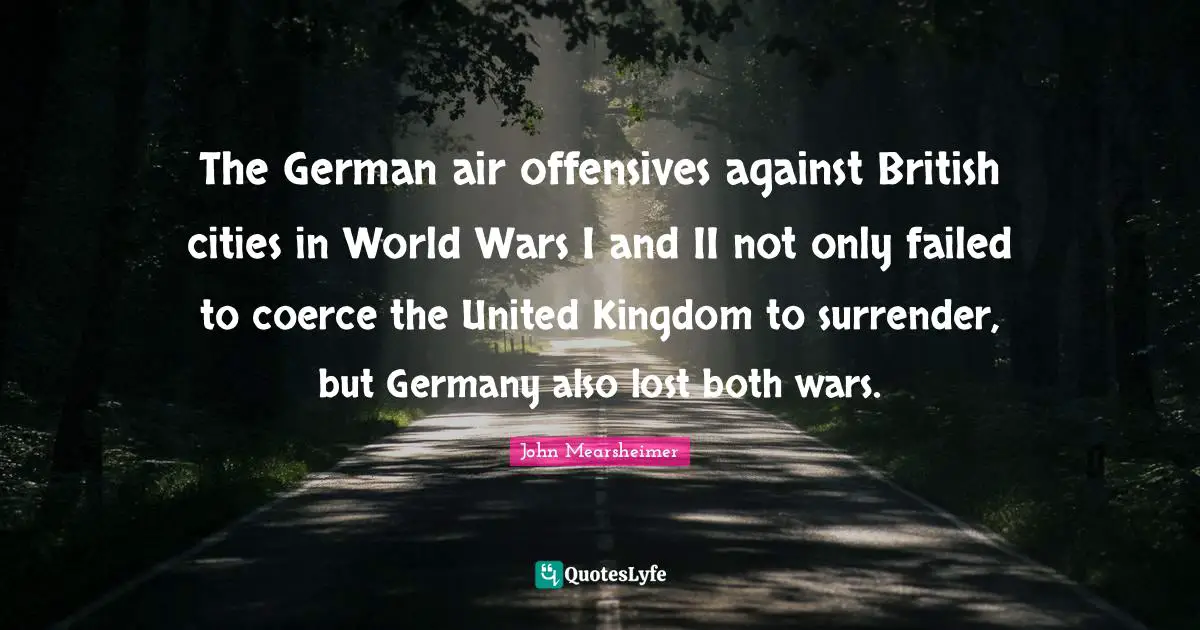 Coerce Quotes: "The German air offensives against British cities in World Wars I and II not only failed to coerce the United Kingdom to surrender, but Germany also lost both wars."