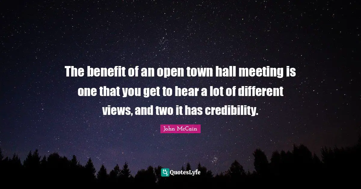 The benefit of an open town hall meeting is one that you get to hear a lot of different views, and two it has credibility.