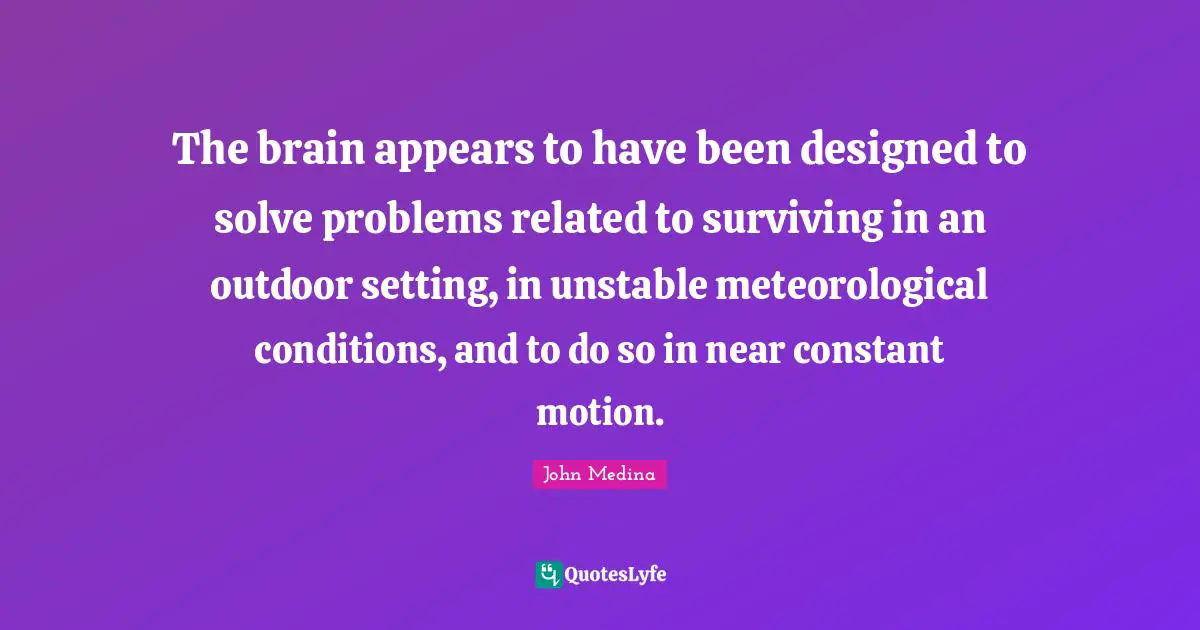 The brain appears to have been designed to solve problems related to surviving in an outdoor setting, in unstable meteorological conditions, and to do so in near constant motion.