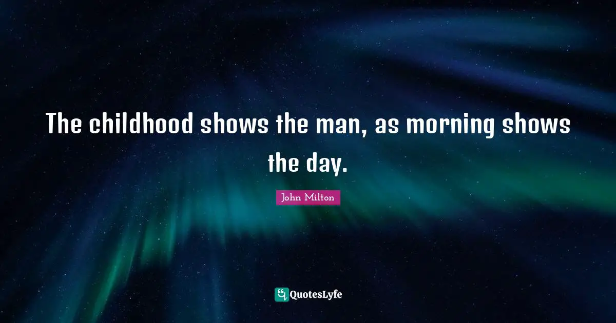 The childhood shows the man, as morning shows the day.
