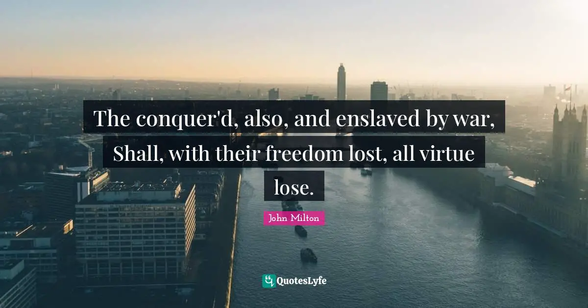 The conquer'd, also, and enslaved by war, Shall, with their freedom lost, all virtue lose.