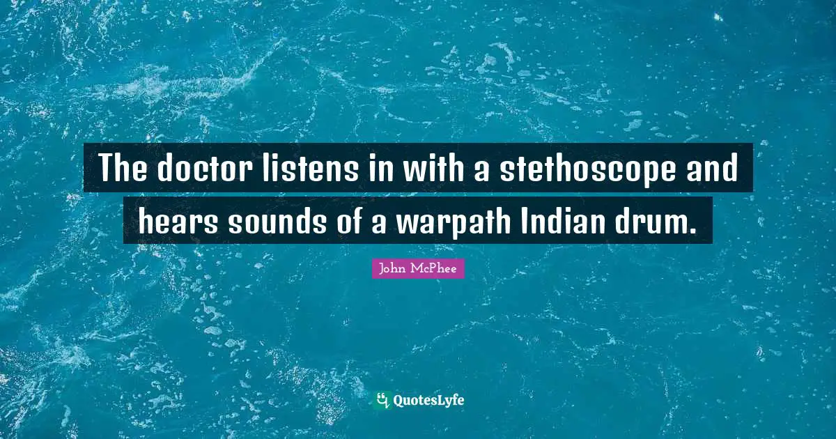John McPhee Quotes: "The doctor listens in with a stethoscope and hears sounds of a warpath Indian drum."
