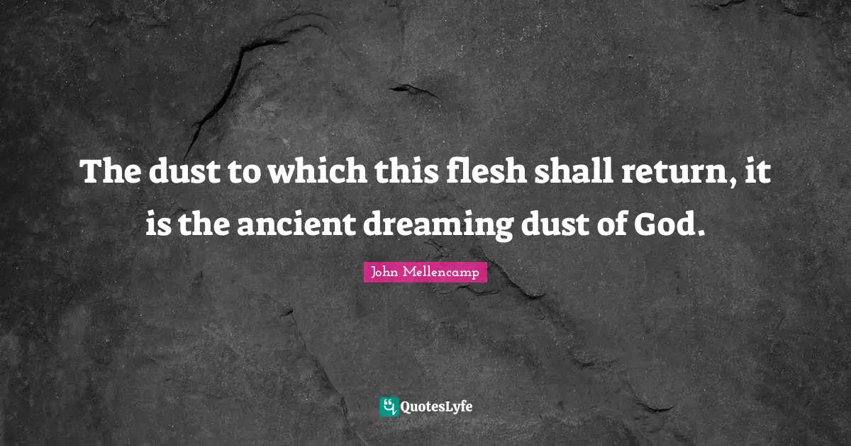 The dust to which this flesh shall return, it is the ancient dreaming dust of God.