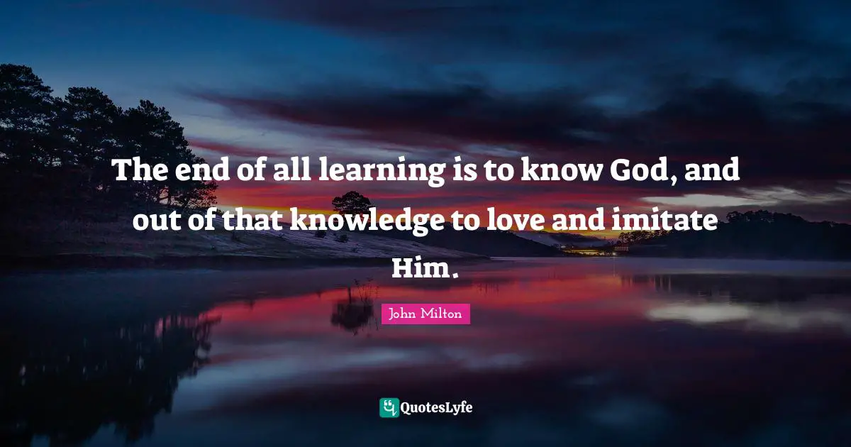 The end of all learning is to know God, and out of that knowledge to love and imitate Him.