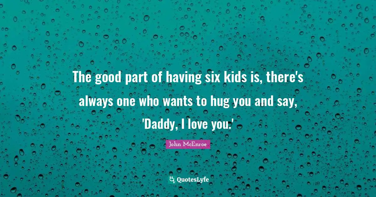 The good part of having six kids is, there's always one who wants to hug you and say, 'Daddy, I love you.'