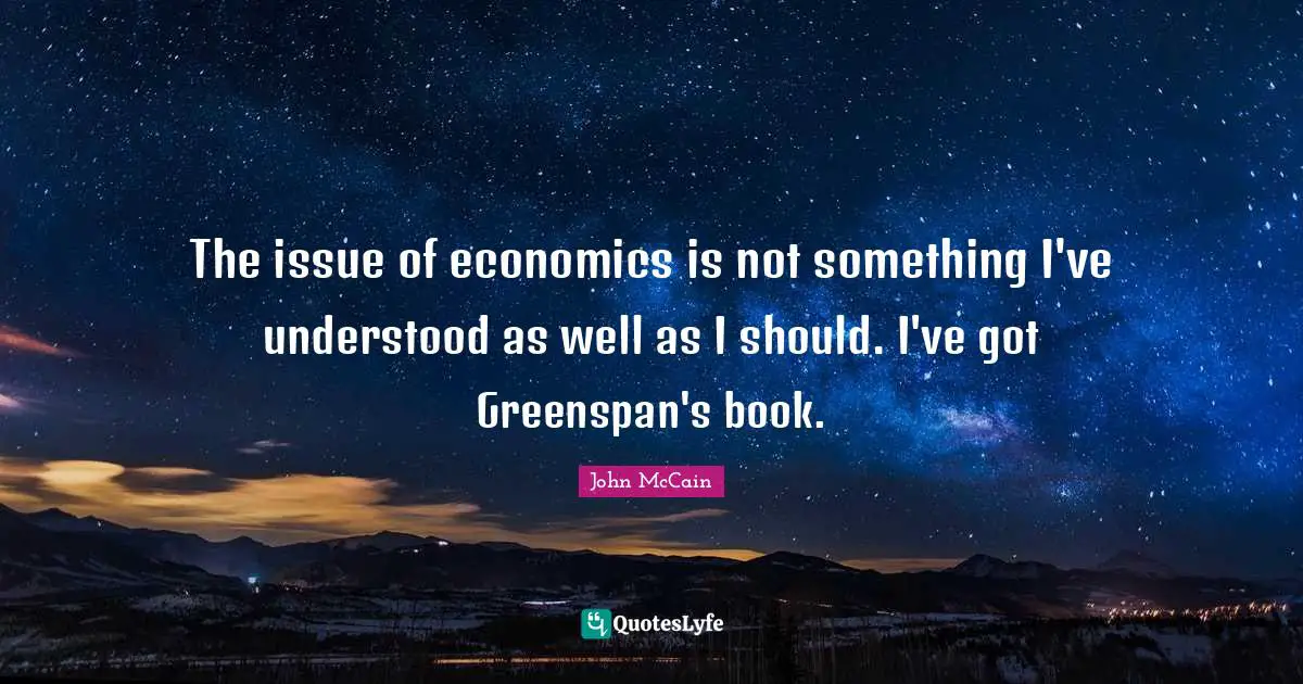 The issue of economics is not something I've understood as well as I should. I've got Greenspan's book.