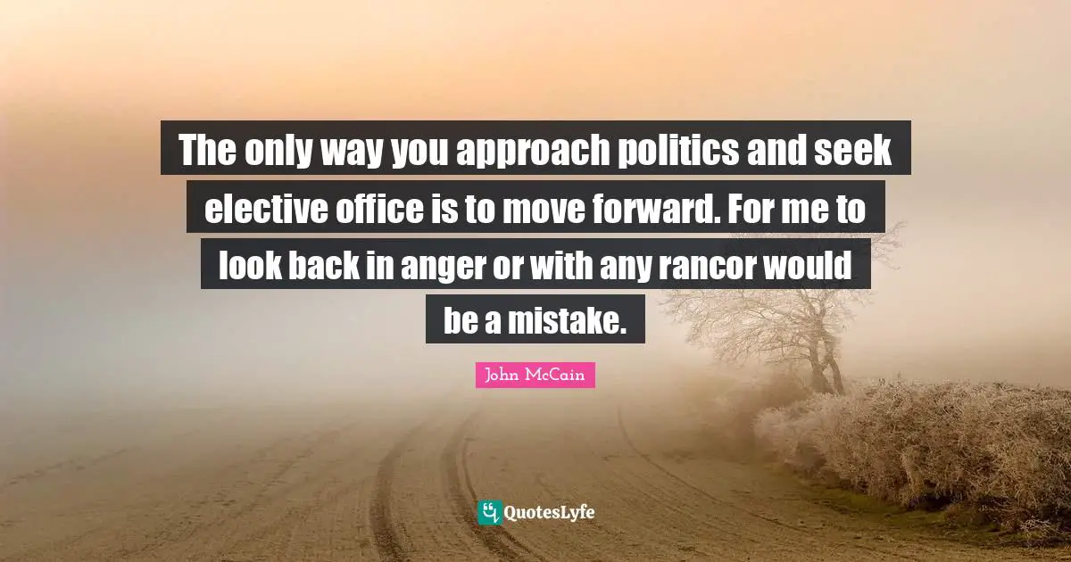 The only way you approach politics and seek elective office is to move forward. For me to look back in anger or with any rancor would be a mistake.