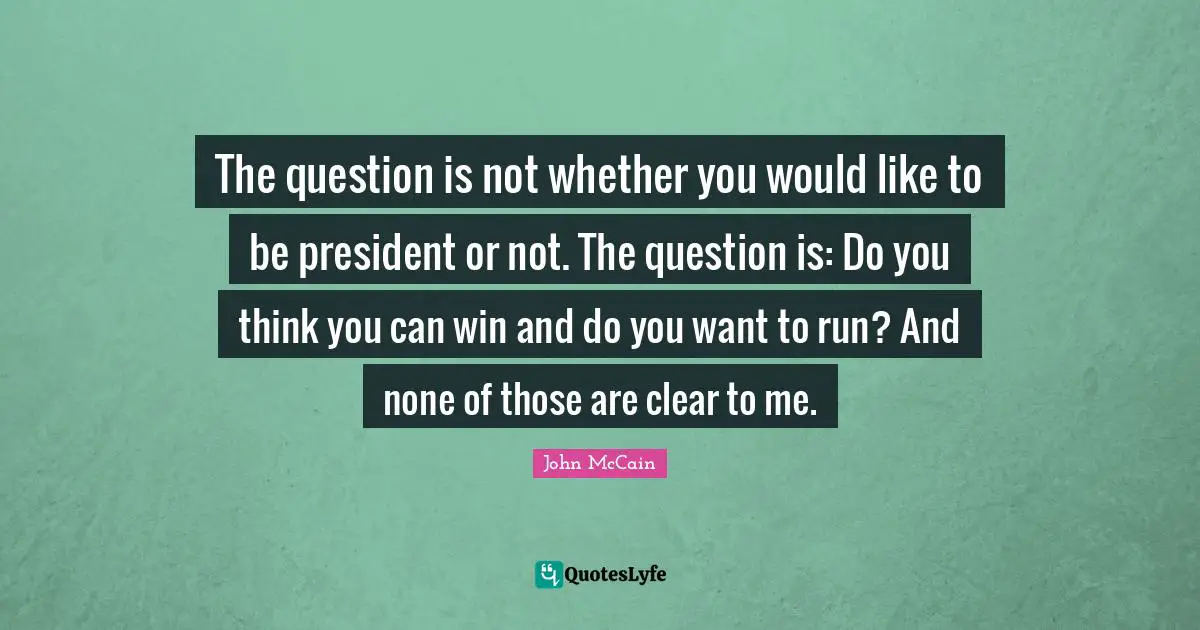 The question is not whether you would like to be president or not. The question is: Do you think you can win and do you want to run? And none of those are clear to me.
