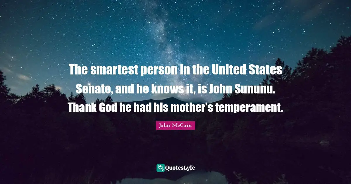 The smartest person in the United States Senate, and he knows it, is John Sununu. Thank God he had his mother's temperament.
