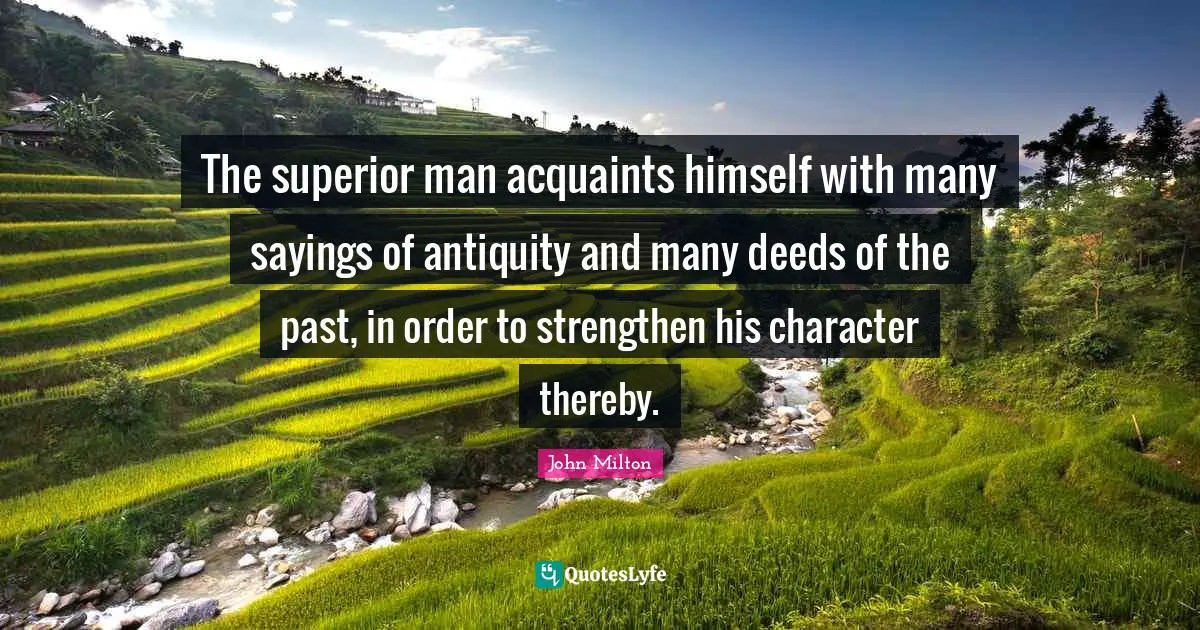 The superior man acquaints himself with many sayings of antiquity and many deeds of the past, in order to strengthen his character thereby.
