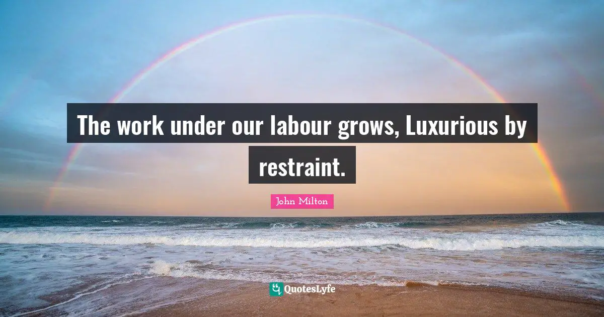 Luxurious Quotes: "The work under our labour grows, Luxurious by restraint."