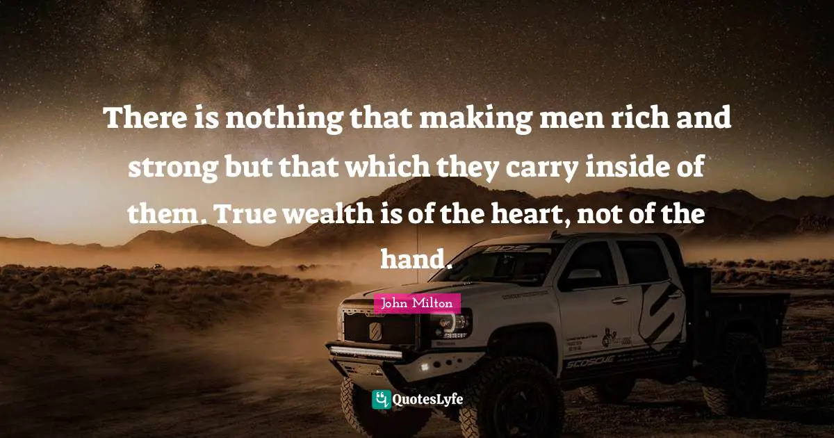 There is nothing that making men rich and strong but that which they carry inside of them. True wealth is of the heart, not of the hand.