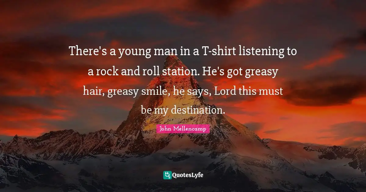 There's a young man in a T-shirt listening to a rock and roll station. He's got greasy hair, greasy smile, he says, Lord this must be my destination.