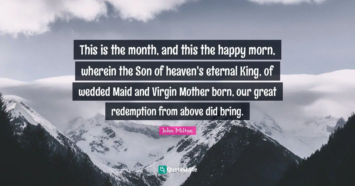 This is the month, and this the happy morn, wherein the Son of heaven's eternal King, of wedded Maid and Virgin Mother born, our great redemption from above did bring.