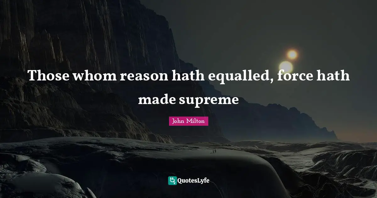 Those whom reason hath equalled, force hath made supreme