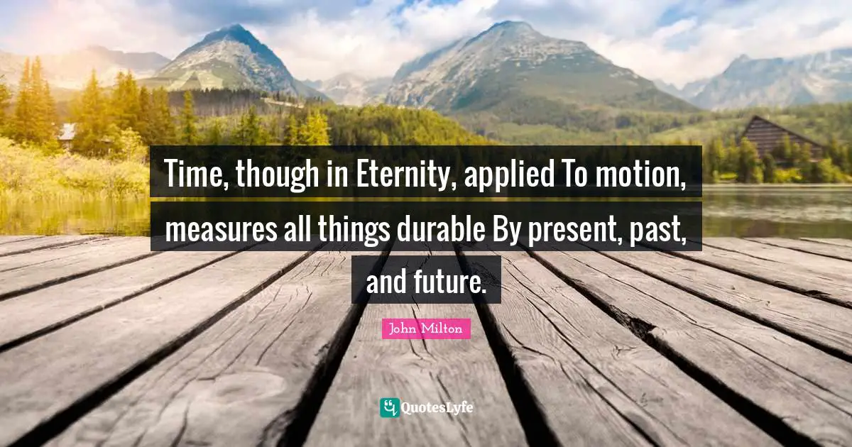 Time, though in Eternity, applied To motion, measures all things durable By present, past, and future.