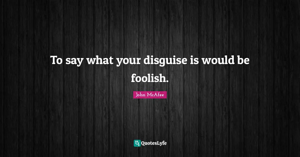 To say what your disguise is would be foolish.