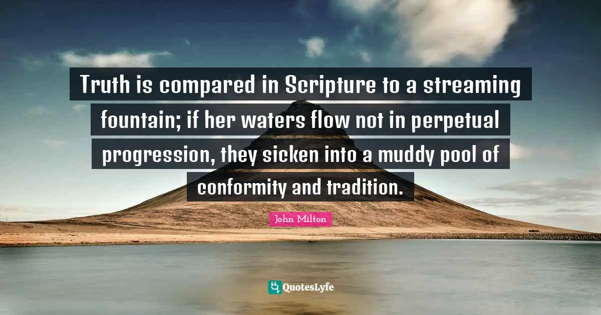 Muddy Quotes: "Truth is compared in Scripture to a streaming fountain; if her waters flow not in perpetual progression, they sicken into a muddy pool of conformity and tradition."